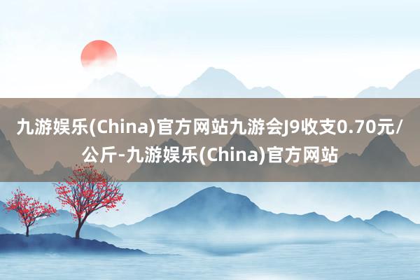 九游娱乐(China)官方网站九游会J9收支0.70元/公斤-九游娱乐(China)官方网站