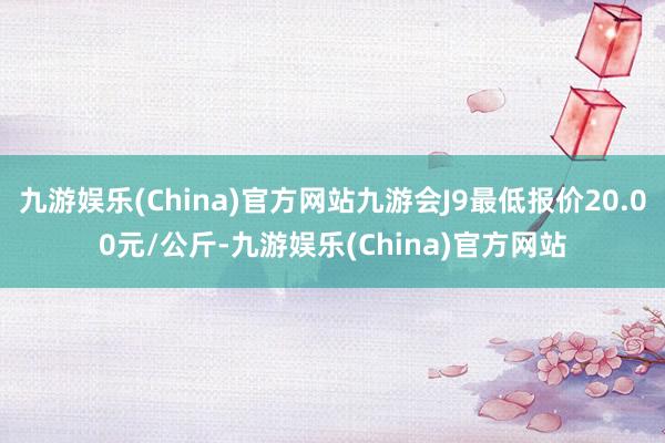 九游娱乐(China)官方网站九游会J9最低报价20.00元/公斤-九游娱乐(China)官方网站