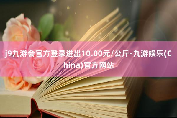 j9九游会官方登录进出10.00元/公斤-九游娱乐(China)官方网站