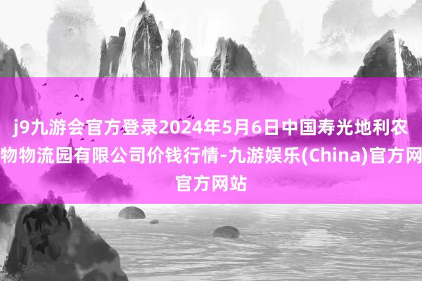 j9九游会官方登录2024年5月6日中国寿光地利农产物物流园有限公司价钱行情-九游娱乐(China)官方网站