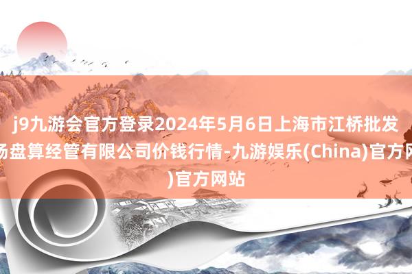 j9九游会官方登录2024年5月6日上海市江桥批发商场盘算经管有限公司价钱行情-九游娱乐(China)官方网站