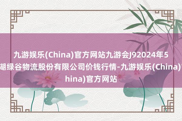 九游娱乐(China)官方网站九游会J92024年5月6日两湖绿谷物流股份有限公司价钱行情-九游娱乐(China)官方网站