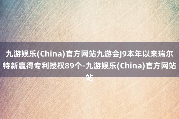 九游娱乐(China)官方网站九游会J9本年以来瑞尔特新赢得专利授权89个-九游娱乐(China)官方网站