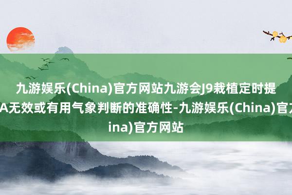 九游娱乐(China)官方网站九游会J9栽植定时提前两TA无效或有用气象判断的准确性-九游娱乐(China)官方网站