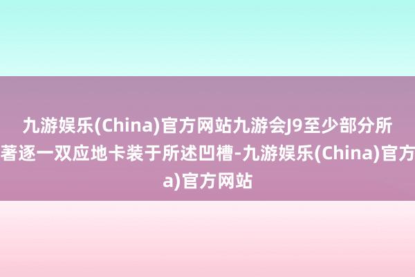 九游娱乐(China)官方网站九游会J9至少部分所述卓著逐一双应地卡装于所述凹槽-九游娱乐(China)官方网站