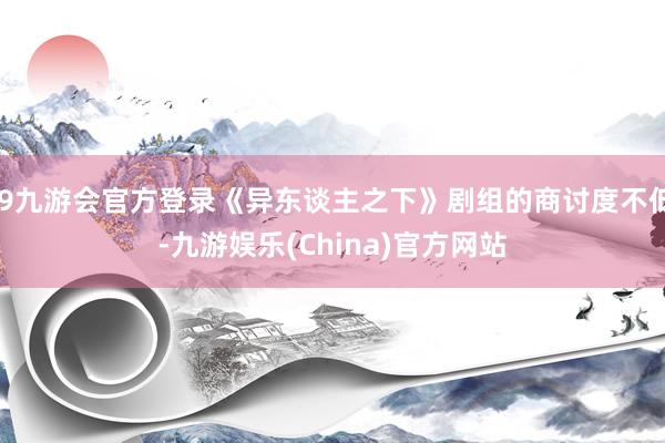 j9九游会官方登录《异东谈主之下》剧组的商讨度不低-九游娱乐(China)官方网站