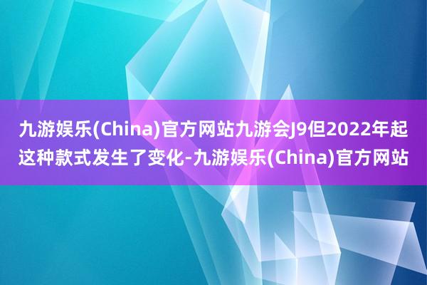 九游娱乐(China)官方网站九游会J9但2022年起这种款式发生了变化-九游娱乐(China)官方网站