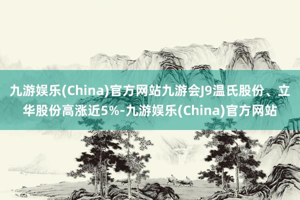 九游娱乐(China)官方网站九游会J9温氏股份、立华股份高涨近5%-九游娱乐(China)官方网站