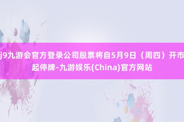 j9九游会官方登录公司股票将自5月9日（周四）开市起停牌-九游娱乐(China)官方网站