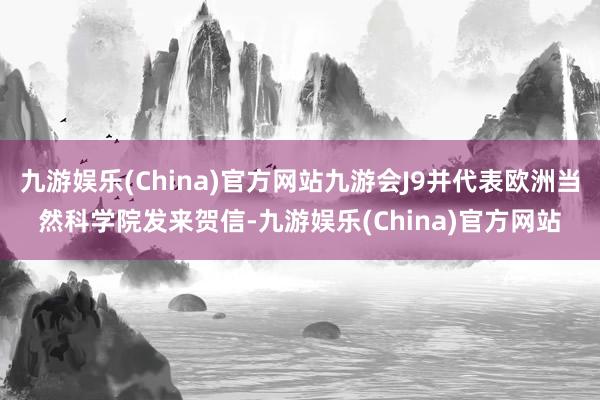 九游娱乐(China)官方网站九游会J9并代表欧洲当然科学院发来贺信-九游娱乐(China)官方网站