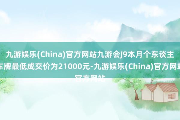 九游娱乐(China)官方网站九游会J9本月个东谈主车牌最低成交价为21000元-九游娱乐(China)官方网站