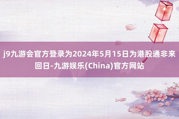 j9九游会官方登录为2024年5月15日为港股通非来回日-九游娱乐(China)官方网站