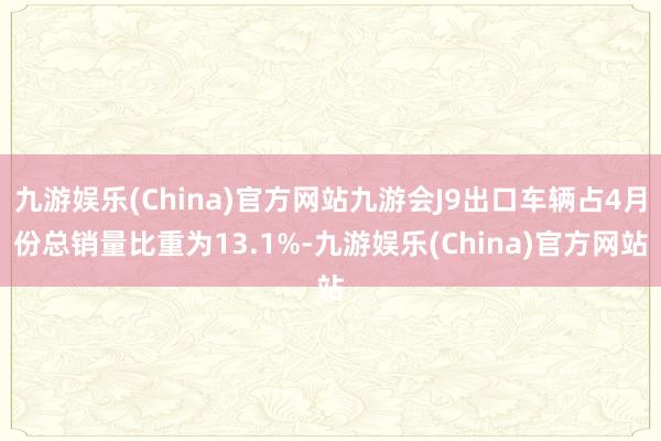 九游娱乐(China)官方网站九游会J9出口车辆占4月份总销量比重为13.1%-九游娱乐(China)官方网站