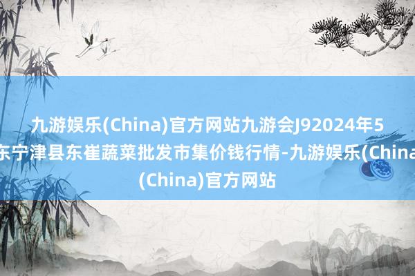 九游娱乐(China)官方网站九游会J92024年5月13日山东宁津县东崔蔬菜批发市集价钱行情-九游娱乐(China)官方网站