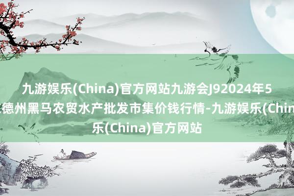 九游娱乐(China)官方网站九游会J92024年5月13日山东德州黑马农贸水产批发市集价钱行情-九游娱乐(China)官方网站