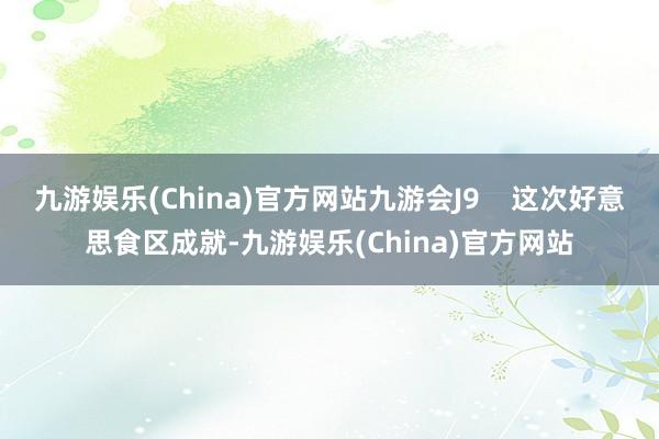 九游娱乐(China)官方网站九游会J9    这次好意思食区成就-九游娱乐(China)官方网站