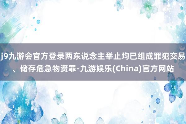 j9九游会官方登录两东说念主举止均已组成罪犯交易、储存危急物资罪-九游娱乐(China)官方网站