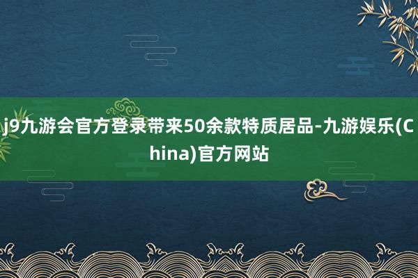 j9九游会官方登录带来50余款特质居品-九游娱乐(China)官方网站