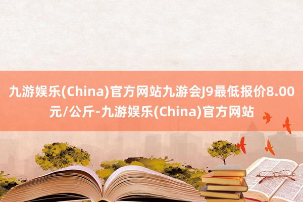 九游娱乐(China)官方网站九游会J9最低报价8.00元/公斤-九游娱乐(China)官方网站