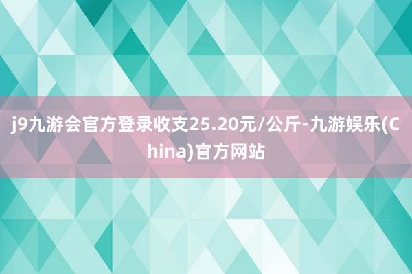 j9九游会官方登录收支25.20元/公斤-九游娱乐(China)官方网站