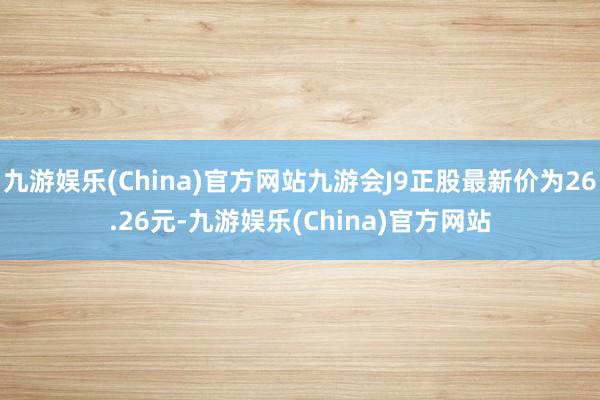 九游娱乐(China)官方网站九游会J9正股最新价为26.26元-九游娱乐(China)官方网站