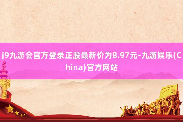 j9九游会官方登录正股最新价为8.97元-九游娱乐(China)官方网站