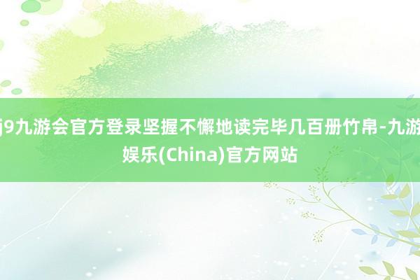 j9九游会官方登录坚握不懈地读完毕几百册竹帛-九游娱乐(China)官方网站