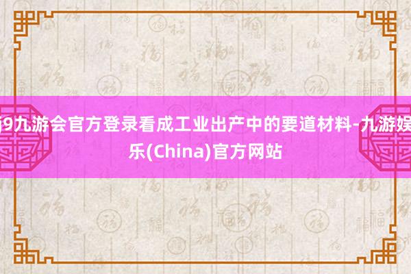 j9九游会官方登录看成工业出产中的要道材料-九游娱乐(China)官方网站