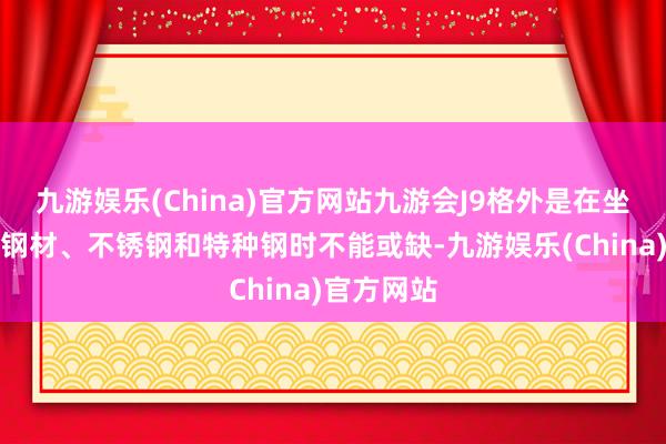 九游娱乐(China)官方网站九游会J9格外是在坐褥高强度钢材、不锈钢和特种钢时不能或缺-九游娱乐(China)官方网站