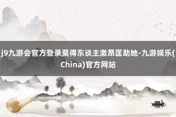 j9九游会官方登录莫得东谈主激昂匡助她-九游娱乐(China)官方网站