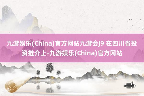 九游娱乐(China)官方网站九游会J9 　　在四川省投资推介上-九游娱乐(China)官方网站