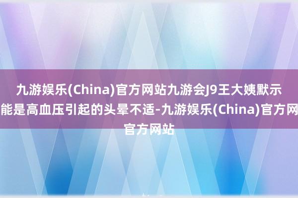 九游娱乐(China)官方网站九游会J9王大姨默示可能是高血压引起的头晕不适-九游娱乐(China)官方网站