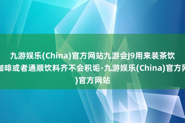 九游娱乐(China)官方网站九游会J9用来装茶饮、咖啡或者通顺饮料齐不会积垢-九游娱乐(China)官方网站