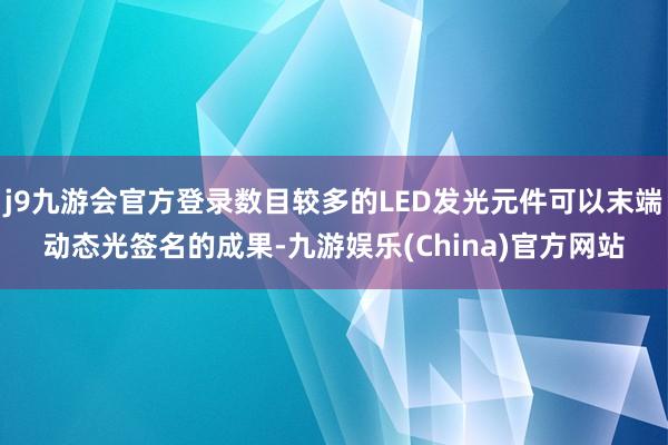 j9九游会官方登录数目较多的LED发光元件可以末端动态光签名的成果-九游娱乐(China)官方网站