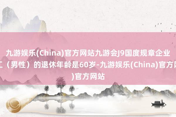 九游娱乐(China)官方网站九游会J9国度规章企业职工（男性）的退休年龄是60岁-九游娱乐(China)官方网站