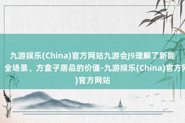 九游娱乐(China)官方网站九游会J9理解了新能源、全场景、方盒子居品的价值-九游娱乐(China)官方网站