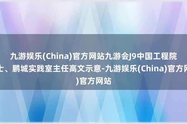 九游娱乐(China)官方网站九游会J9中国工程院院士、鹏城实践室主任高文示意-九游娱乐(China)官方网站