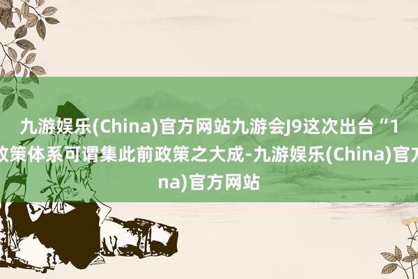 九游娱乐(China)官方网站九游会J9这次出台“1+3”政策体系可谓集此前政策之大成-九游娱乐(China)官方网站