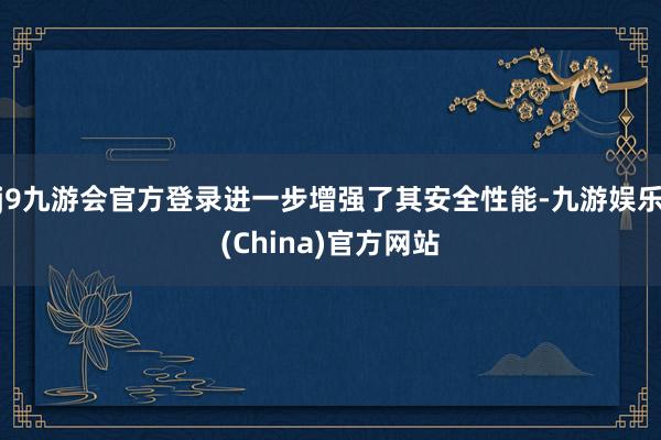 j9九游会官方登录进一步增强了其安全性能-九游娱乐(China)官方网站