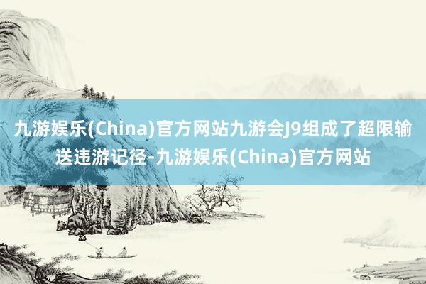 九游娱乐(China)官方网站九游会J9组成了超限输送违游记径-九游娱乐(China)官方网站