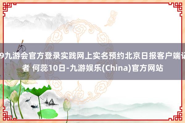 j9九游会官方登录实践网上实名预约北京日报客户端记者 何蕊10日-九游娱乐(China)官方网站