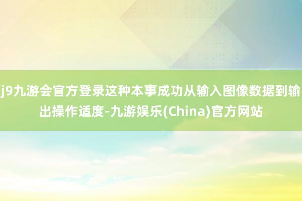 j9九游会官方登录这种本事成功从输入图像数据到输出操作适度-九游娱乐(China)官方网站