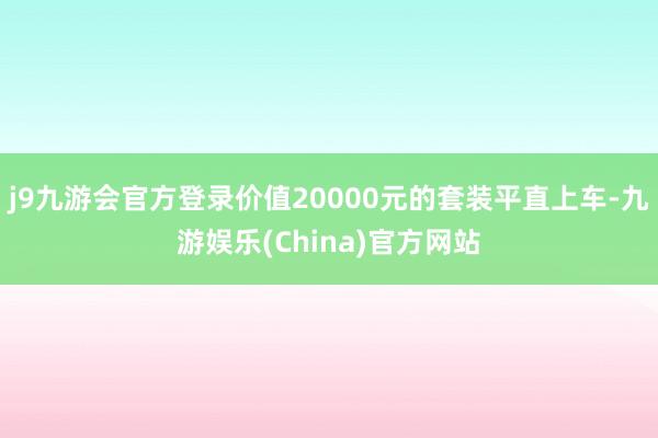 j9九游会官方登录价值20000元的套装平直上车-九游娱乐(China)官方网站