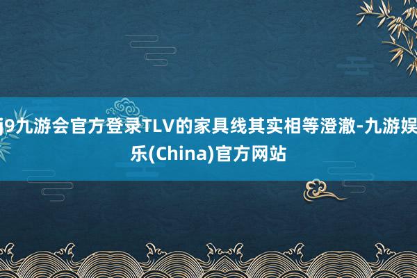 j9九游会官方登录TLV的家具线其实相等澄澈-九游娱乐(China)官方网站