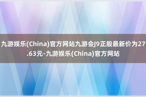 九游娱乐(China)官方网站九游会J9正股最新价为27.63元-九游娱乐(China)官方网站