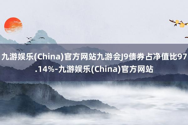 九游娱乐(China)官方网站九游会J9债券占净值比97.14%-九游娱乐(China)官方网站