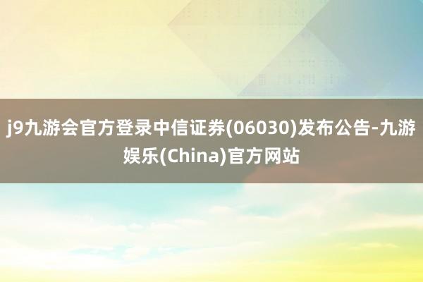 j9九游会官方登录中信证券(06030)发布公告-九游娱乐(China)官方网站