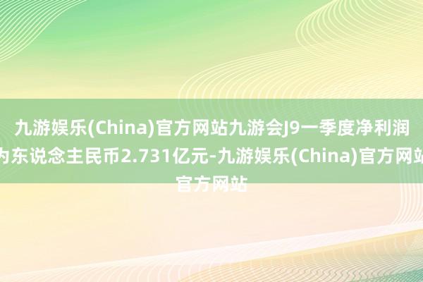 九游娱乐(China)官方网站九游会J9一季度净利润为东说念主民币2.731亿元-九游娱乐(China)官方网站