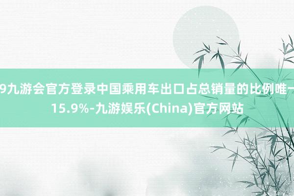 j9九游会官方登录中国乘用车出口占总销量的比例唯一15.9%-九游娱乐(China)官方网站