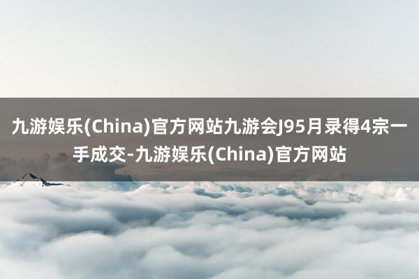 九游娱乐(China)官方网站九游会J95月录得4宗一手成交-九游娱乐(China)官方网站